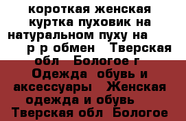 короткая женская куртка-пуховик на натуральном пуху на 44-46-48 р-р,обмен - Тверская обл., Бологое г. Одежда, обувь и аксессуары » Женская одежда и обувь   . Тверская обл.,Бологое г.